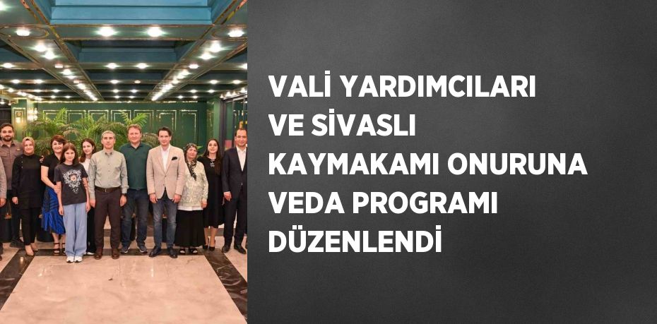 VALİ YARDIMCILARI VE SİVASLI KAYMAKAMI ONURUNA VEDA PROGRAMI DÜZENLENDİ