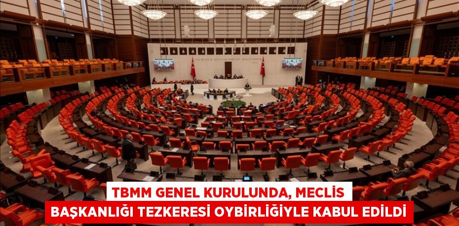 TBMM Genel Kurulunda, Meclis Başkanlığı tezkeresi oybirliğiyle kabul edildi