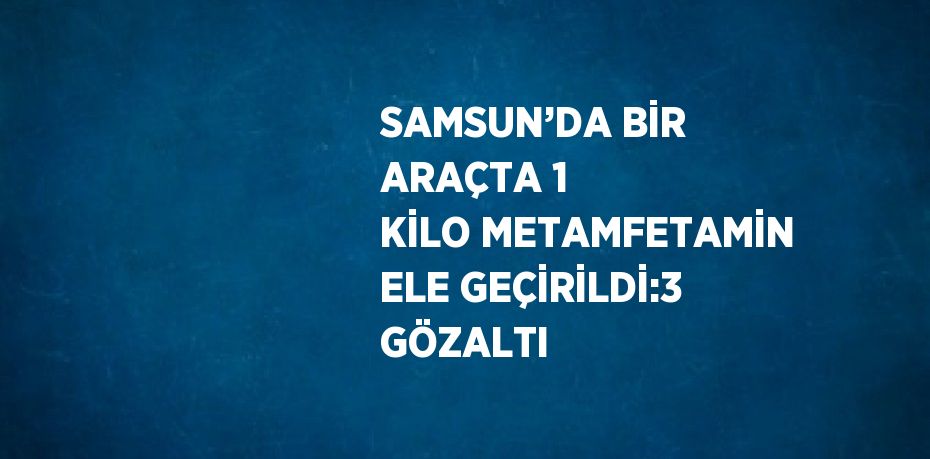 SAMSUN’DA BİR ARAÇTA 1 KİLO METAMFETAMİN ELE GEÇİRİLDİ:3 GÖZALTI