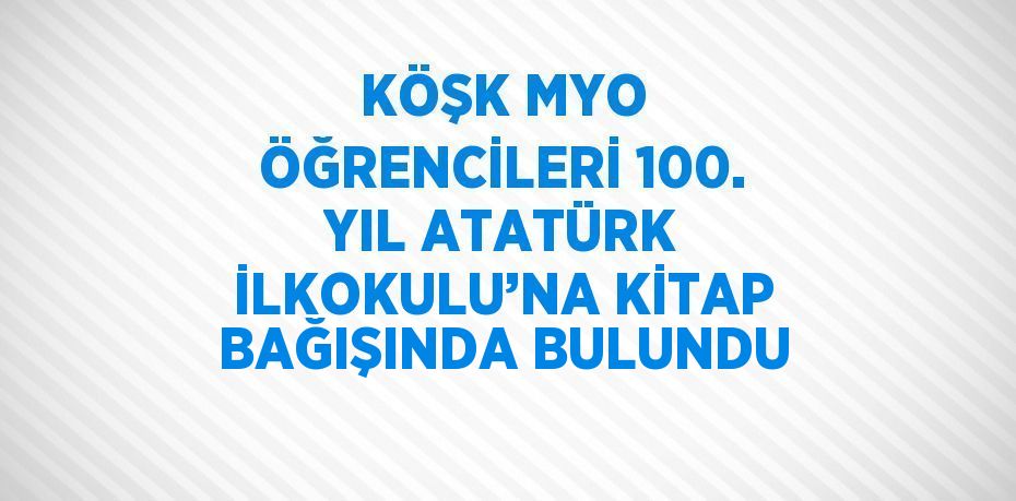KÖŞK MYO ÖĞRENCİLERİ 100. YIL ATATÜRK İLKOKULU’NA KİTAP BAĞIŞINDA BULUNDU