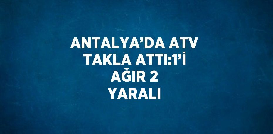 ANTALYA’DA ATV TAKLA ATTI:1’İ AĞIR 2 YARALI