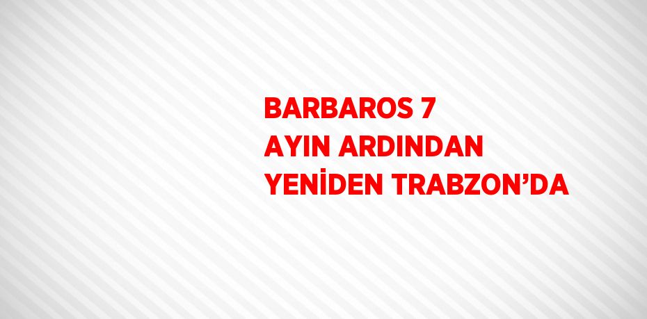 BARBAROS 7 AYIN ARDINDAN YENİDEN TRABZON’DA