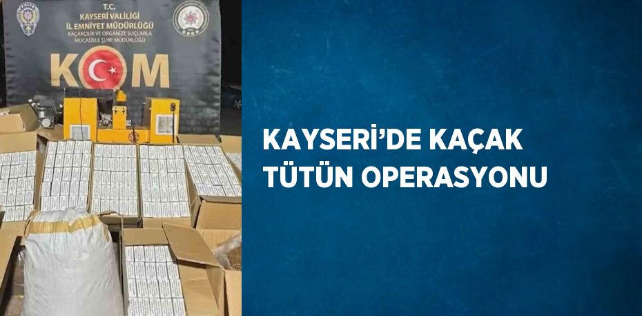 KAYSERİ’DE KAÇAK TÜTÜN OPERASYONU