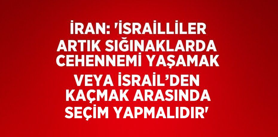 İRAN: 'İSRAİLLİLER ARTIK SIĞINAKLARDA CEHENNEMİ YAŞAMAK VEYA İSRAİL’DEN KAÇMAK ARASINDA SEÇİM YAPMALIDIR'