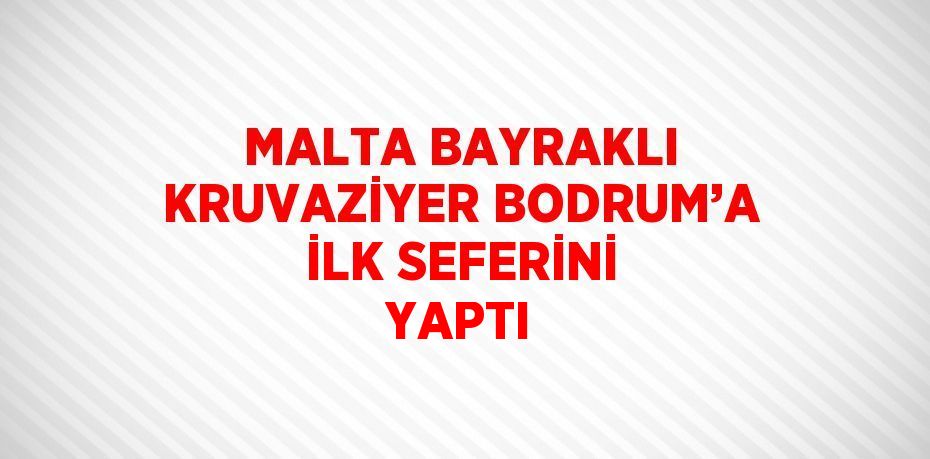 MALTA BAYRAKLI KRUVAZİYER BODRUM’A İLK SEFERİNİ YAPTI