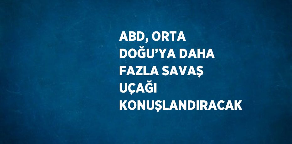 ABD, ORTA DOĞU’YA DAHA FAZLA SAVAŞ UÇAĞI KONUŞLANDIRACAK