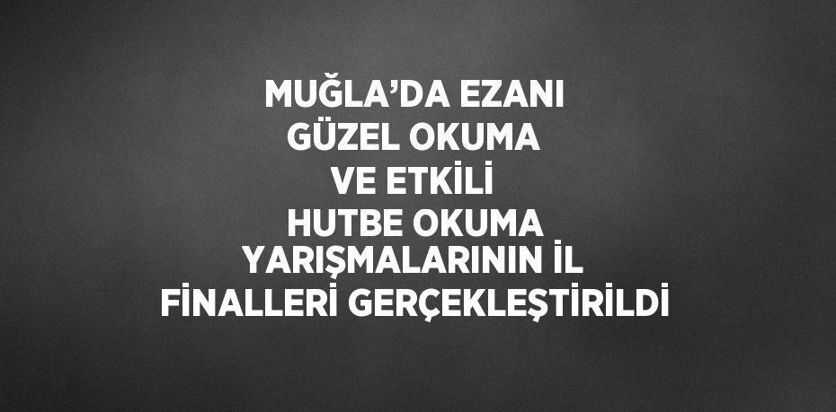 MUĞLA’DA EZANI GÜZEL OKUMA VE ETKİLİ HUTBE OKUMA YARIŞMALARININ İL FİNALLERİ GERÇEKLEŞTİRİLDİ