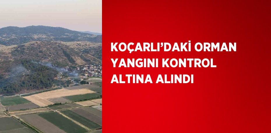 KOÇARLI’DAKİ ORMAN YANGINI KONTROL ALTINA ALINDI