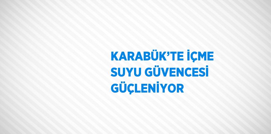 KARABÜK’TE İÇME SUYU GÜVENCESİ GÜÇLENİYOR