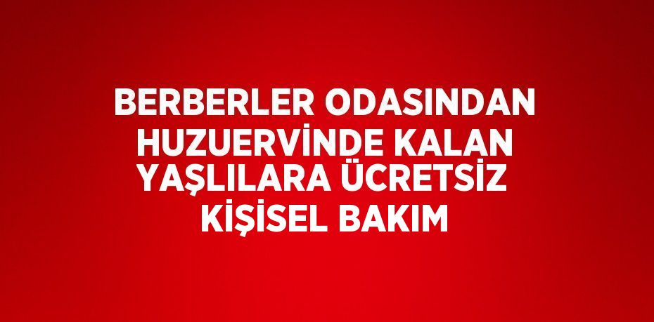 BERBERLER ODASINDAN HUZUERVİNDE KALAN YAŞLILARA ÜCRETSİZ KİŞİSEL BAKIM