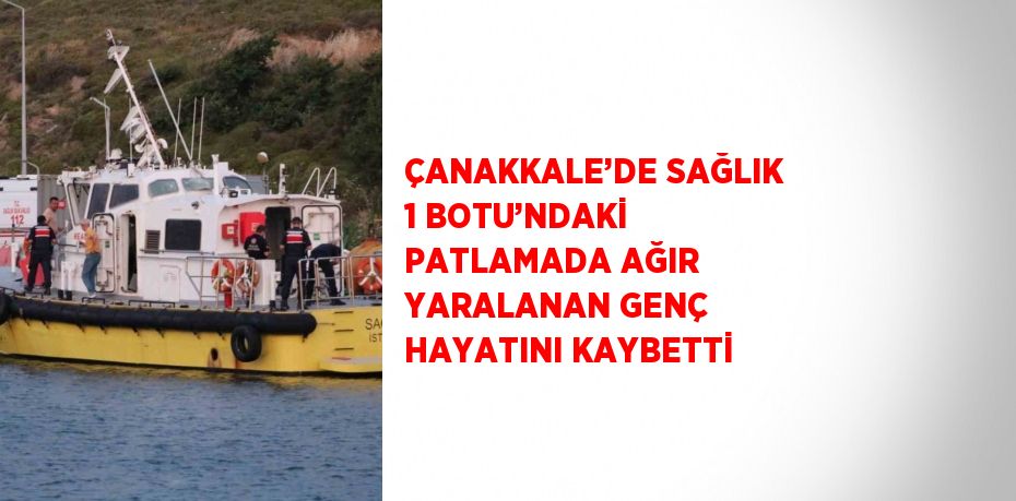 ÇANAKKALE’DE SAĞLIK 1 BOTU’NDAKİ PATLAMADA AĞIR YARALANAN GENÇ HAYATINI KAYBETTİ