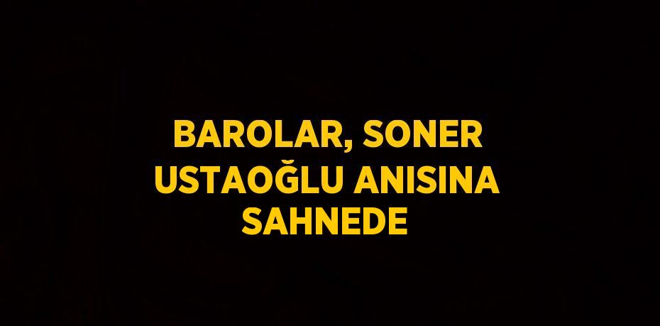 BAROLAR, SONER USTAOĞLU ANISINA SAHNEDE