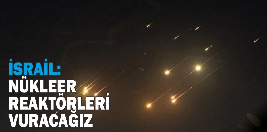 İSRAİL:  NÜKLEER  REAKTÖRLERİ  VURACAĞIZ