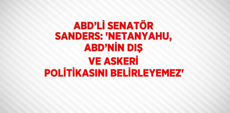 ABD’Lİ SENATÖR SANDERS: 'NETANYAHU, ABD’NİN DIŞ VE ASKERİ POLİTİKASINI BELİRLEYEMEZ'