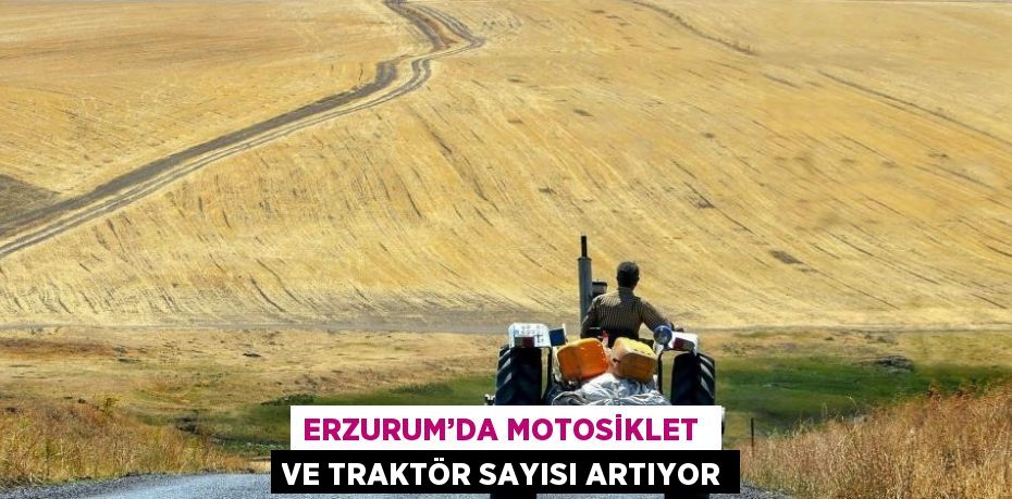 ERZURUM’DA MOTOSİKLET  VE TRAKTÖR SAYISI ARTIYOR