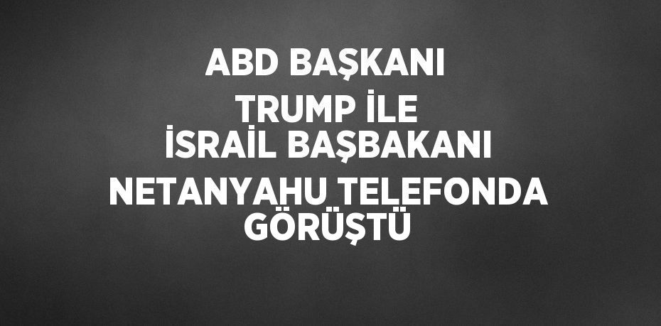 ABD BAŞKANI TRUMP İLE İSRAİL BAŞBAKANI NETANYAHU TELEFONDA GÖRÜŞTÜ