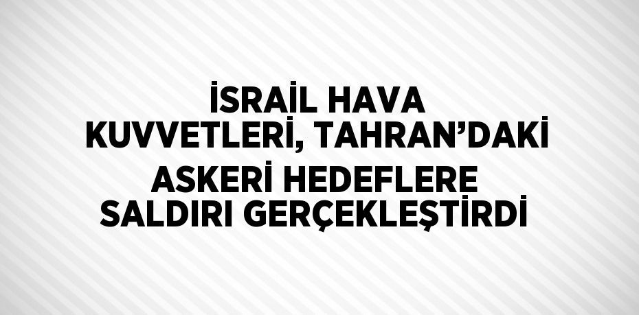 İSRAİL HAVA KUVVETLERİ, TAHRAN’DAKİ ASKERİ HEDEFLERE SALDIRI GERÇEKLEŞTİRDİ