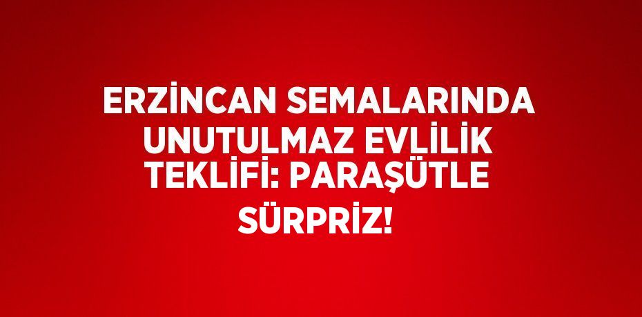 ERZİNCAN SEMALARINDA UNUTULMAZ EVLİLİK TEKLİFİ: PARAŞÜTLE SÜRPRİZ!