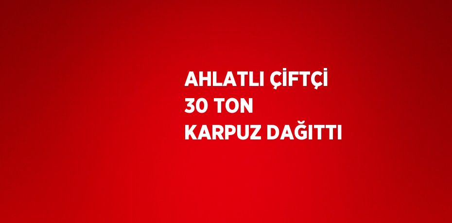 AHLATLI ÇİFTÇİ 30 TON KARPUZ DAĞITTI