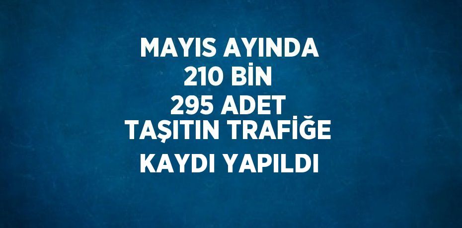 MAYIS AYINDA 210 BİN 295 ADET TAŞITIN TRAFİĞE KAYDI YAPILDI