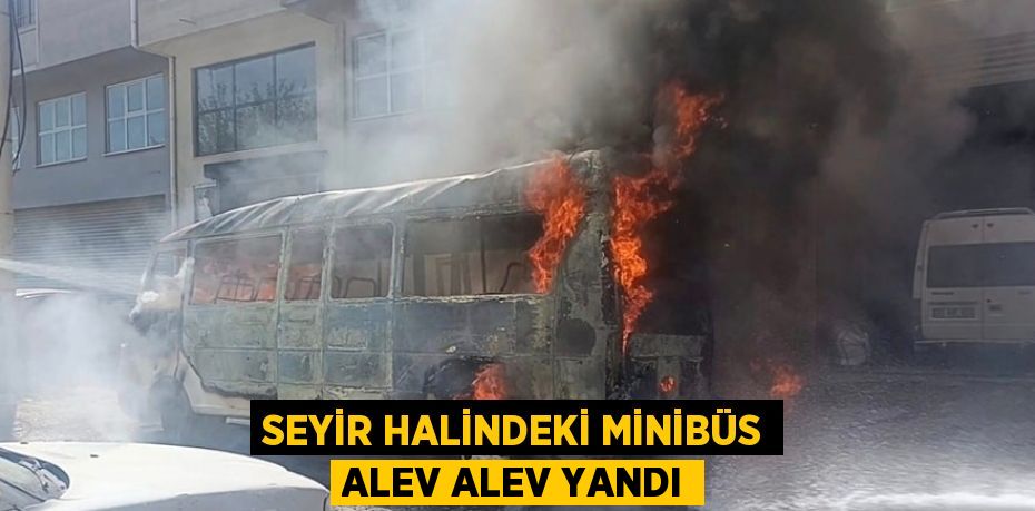 SEYİR HALİNDEKİ MİNİBÜS ALEV ALEV YANDI