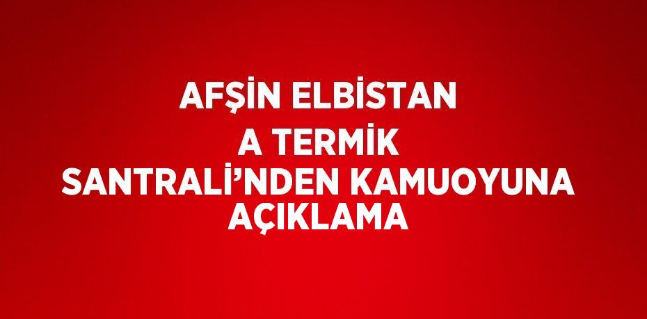 AFŞİN ELBİSTAN A TERMİK SANTRALİ’NDEN KAMUOYUNA AÇIKLAMA