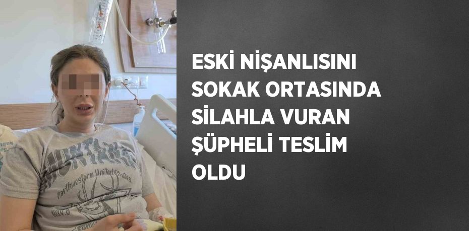 ESKİ NİŞANLISINI SOKAK ORTASINDA SİLAHLA VURAN ŞÜPHELİ TESLİM OLDU
