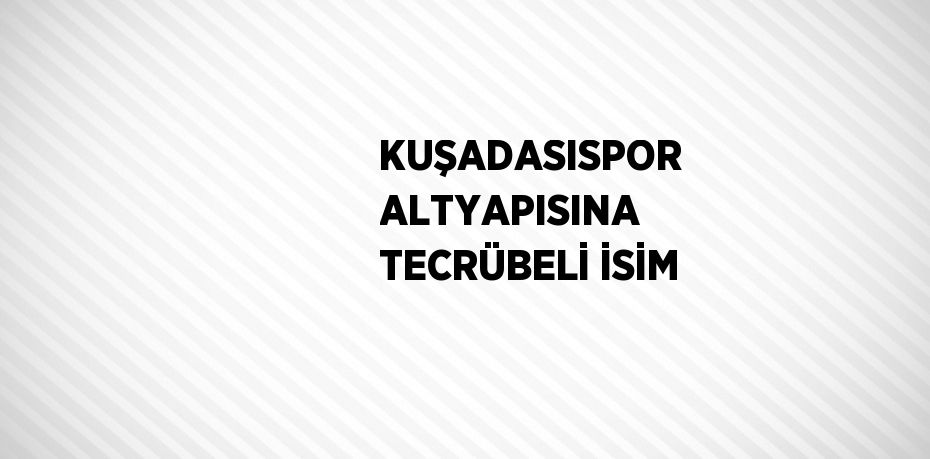 KUŞADASISPOR ALTYAPISINA TECRÜBELİ İSİM