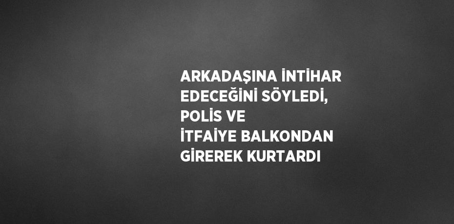 ARKADAŞINA İNTİHAR EDECEĞİNİ SÖYLEDİ, POLİS VE İTFAİYE BALKONDAN GİREREK KURTARDI