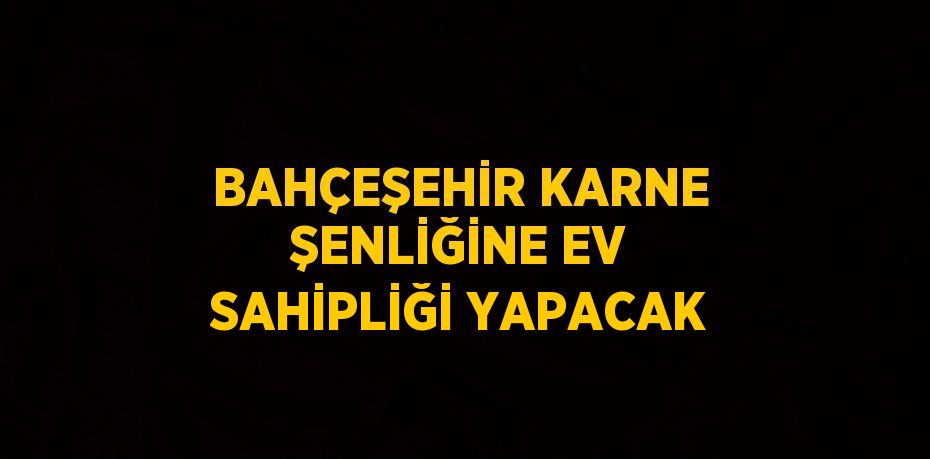 BAHÇEŞEHİR KARNE ŞENLİĞİNE EV SAHİPLİĞİ YAPACAK