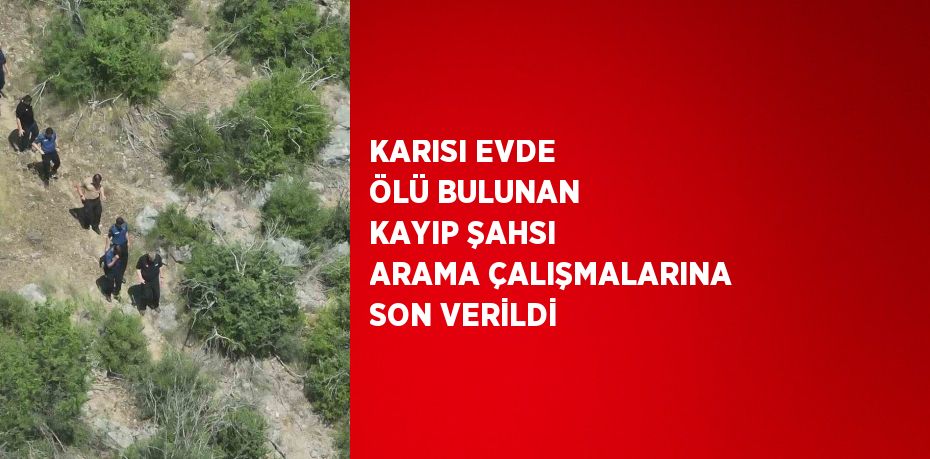 KARISI EVDE ÖLÜ BULUNAN KAYIP ŞAHSI ARAMA ÇALIŞMALARINA SON VERİLDİ
