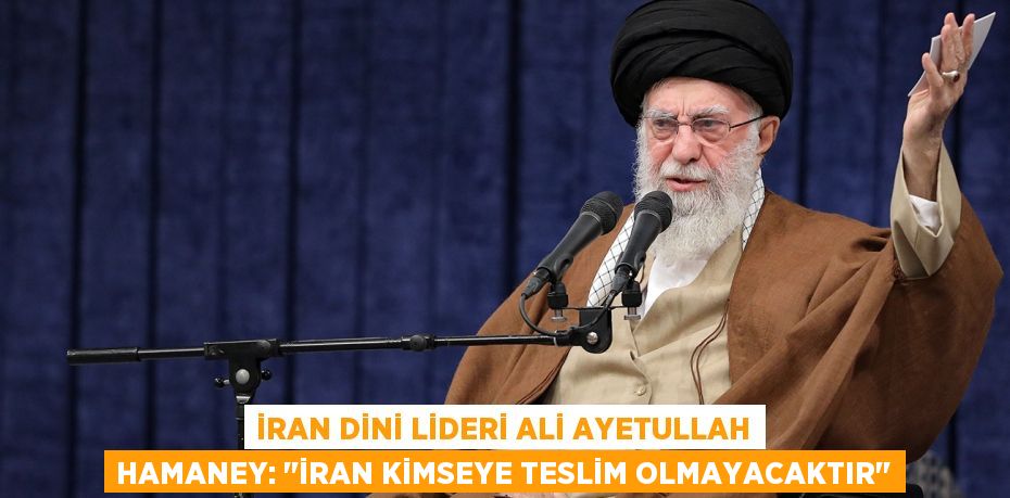 İran dini lideri Ali Ayetullah Hamaney: ''İran kimseye teslim olmayacaktır''