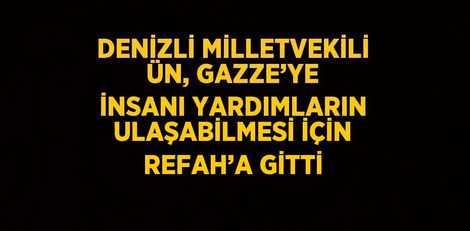 DENİZLİ MİLLETVEKİLİ ÜN, GAZZE’YE İNSANI YARDIMLARIN ULAŞABİLMESİ İÇİN REFAH’A GİTTİ