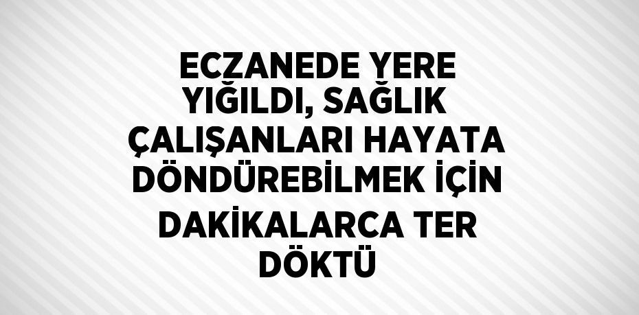 ECZANEDE YERE YIĞILDI, SAĞLIK ÇALIŞANLARI HAYATA DÖNDÜREBİLMEK İÇİN DAKİKALARCA TER DÖKTÜ