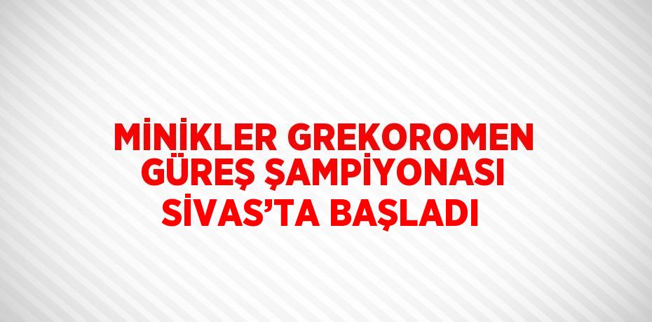 MİNİKLER GREKOROMEN GÜREŞ ŞAMPİYONASI SİVAS’TA BAŞLADI