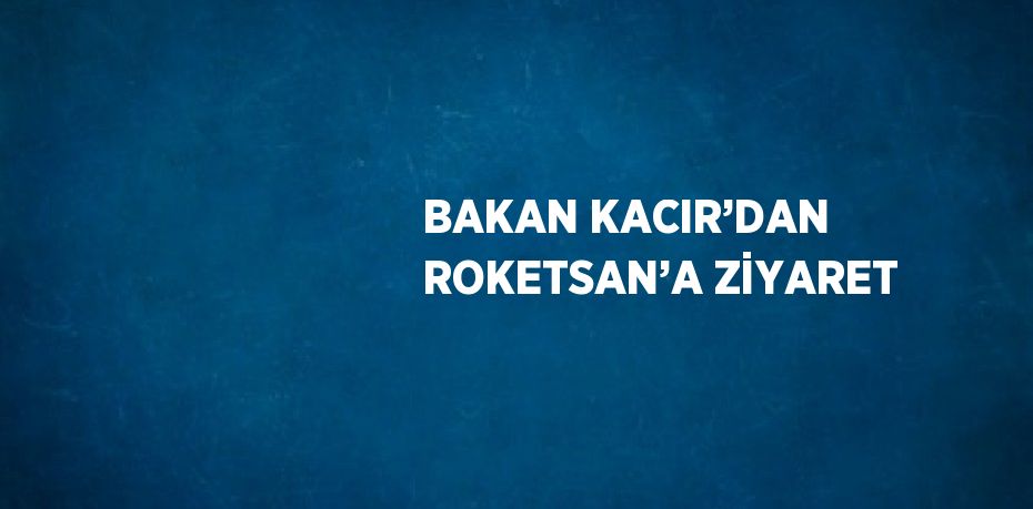 BAKAN KACIR’DAN ROKETSAN’A ZİYARET