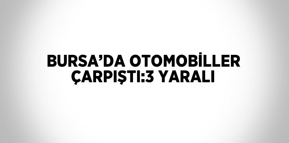 BURSA’DA OTOMOBİLLER ÇARPIŞTI:3 YARALI