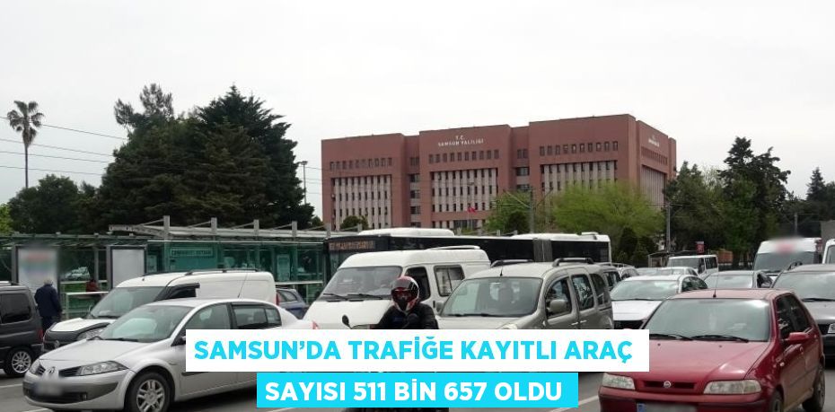 SAMSUN’DA TRAFİĞE KAYITLI ARAÇ SAYISI 511 BİN 657 OLDU
