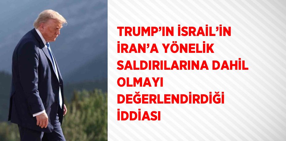 TRUMP’IN İSRAİL’İN İRAN’A YÖNELİK SALDIRILARINA DAHİL OLMAYI DEĞERLENDİRDİĞİ İDDİASI