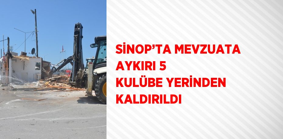 SİNOP’TA MEVZUATA AYKIRI 5 KULÜBE YERİNDEN KALDIRILDI