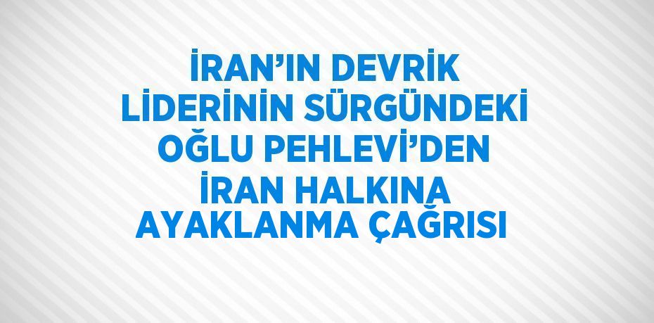 İRAN’IN DEVRİK LİDERİNİN SÜRGÜNDEKİ OĞLU PEHLEVİ’DEN İRAN HALKINA AYAKLANMA ÇAĞRISI