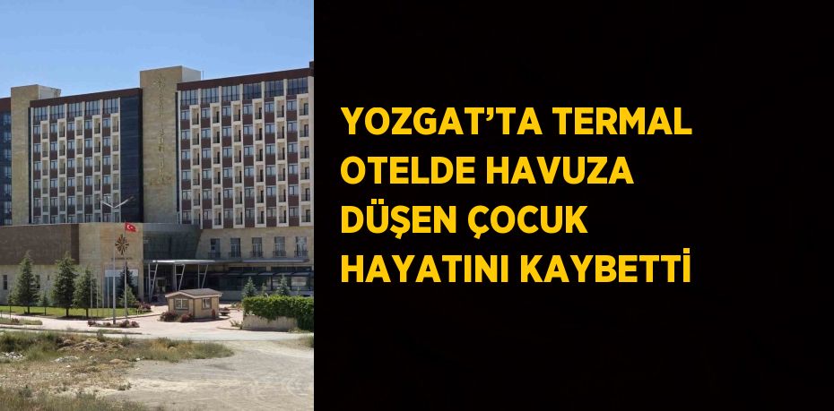 YOZGAT’TA TERMAL OTELDE HAVUZA DÜŞEN ÇOCUK HAYATINI KAYBETTİ