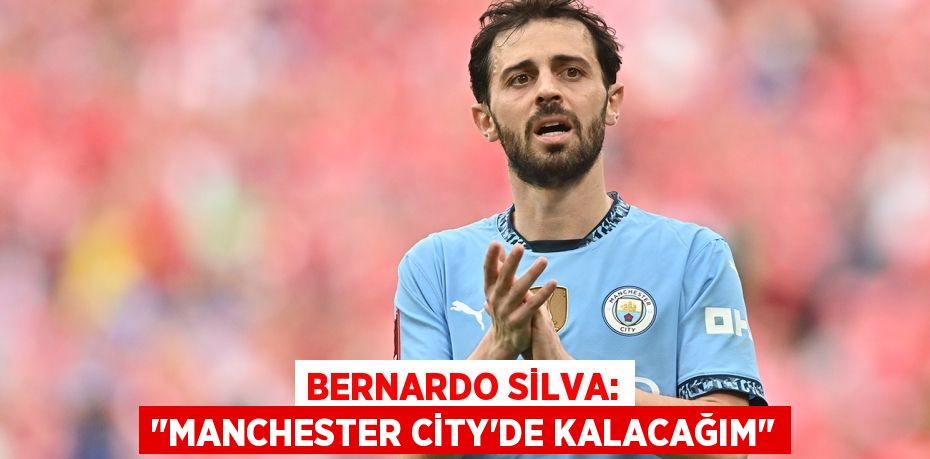 Bernardo Silva: "Manchester City’de kalacağım"
