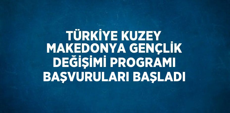 TÜRKİYE KUZEY MAKEDONYA GENÇLİK DEĞİŞİMİ PROGRAMI BAŞVURULARI BAŞLADI