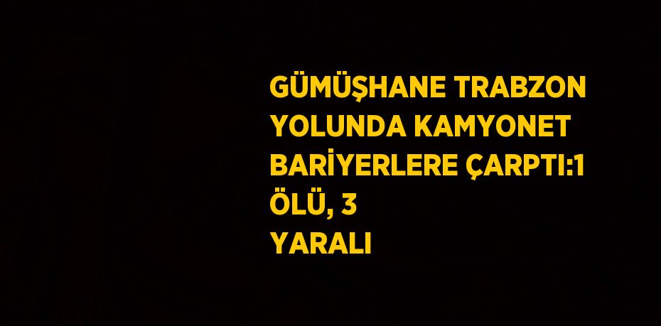 GÜMÜŞHANE TRABZON YOLUNDA KAMYONET BARİYERLERE ÇARPTI:1 ÖLÜ, 3 YARALI