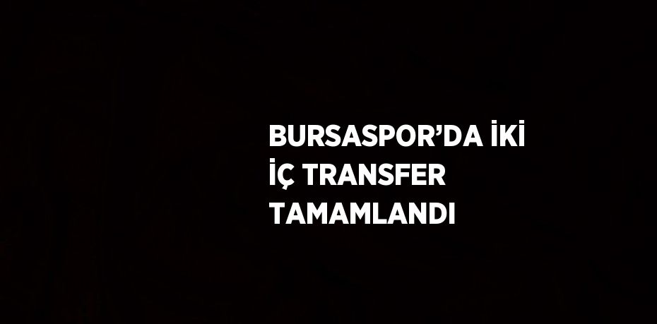 BURSASPOR’DA İKİ İÇ TRANSFER TAMAMLANDI