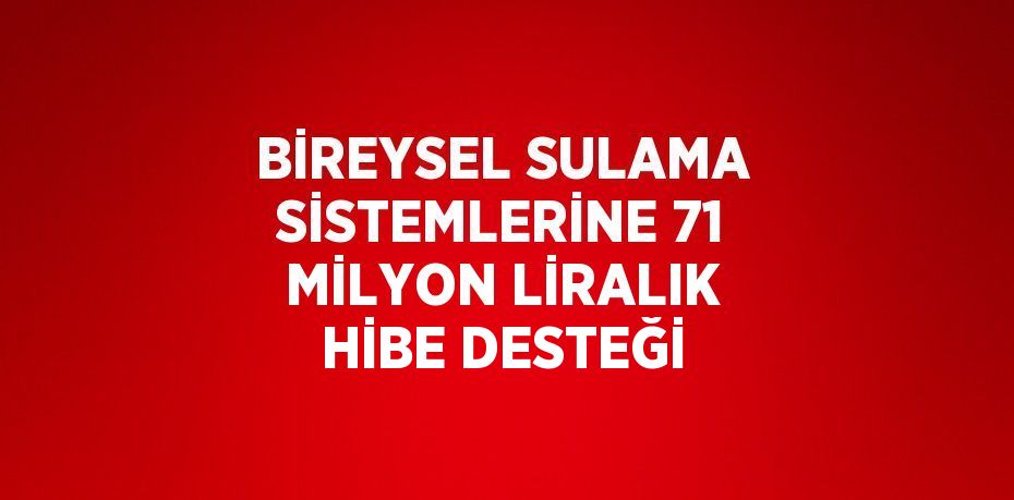 BİREYSEL SULAMA SİSTEMLERİNE 71 MİLYON LİRALIK HİBE DESTEĞİ