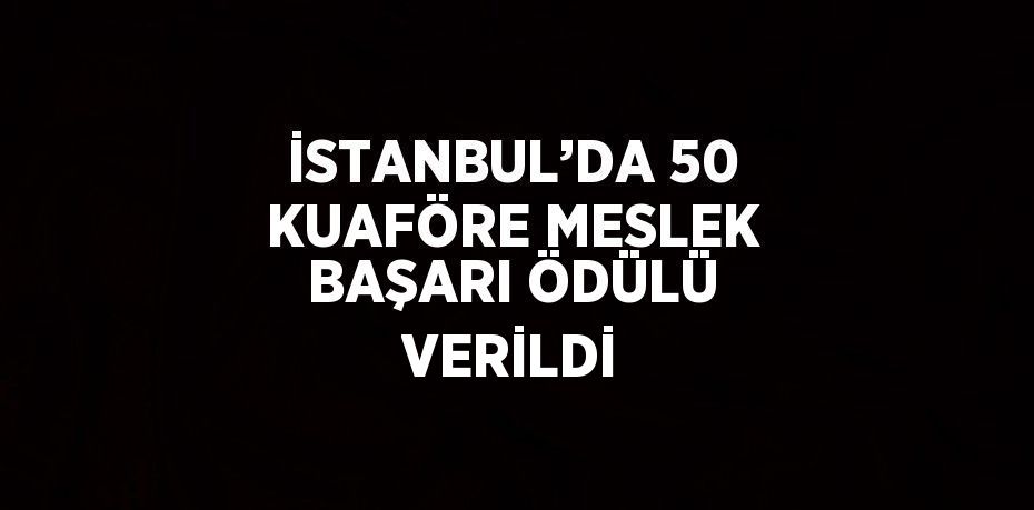 İSTANBUL’DA 50 KUAFÖRE MESLEK BAŞARI ÖDÜLÜ VERİLDİ