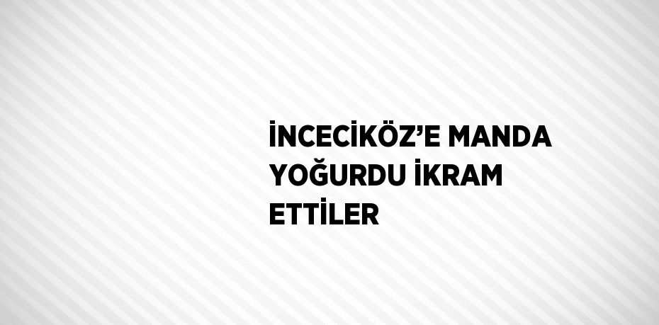 İNCECİKÖZ’E MANDA YOĞURDU İKRAM ETTİLER