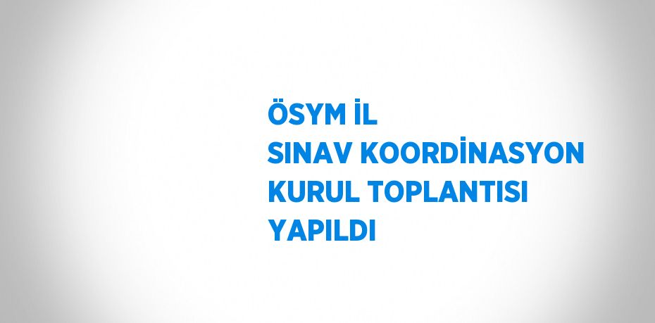 ÖSYM İL SINAV KOORDİNASYON KURUL TOPLANTISI YAPILDI